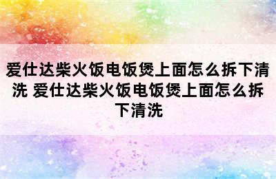 爱仕达柴火饭电饭煲上面怎么拆下清洗 爱仕达柴火饭电饭煲上面怎么拆下清洗